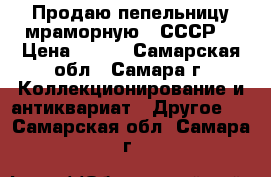 Продаю пепельницу мраморную - СССР. › Цена ­ 800 - Самарская обл., Самара г. Коллекционирование и антиквариат » Другое   . Самарская обл.,Самара г.
